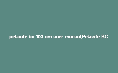 petsafe bc 103 om user manual,Petsafe BC 103 OM User Manual: A Comprehensive Guide