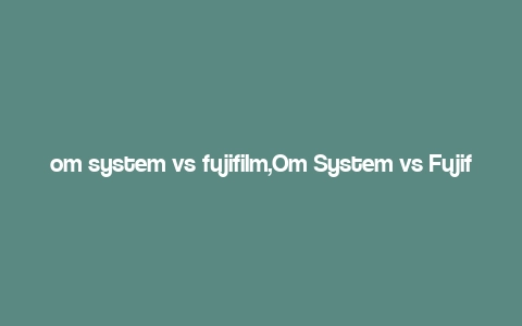 om system vs fujifilm,Om System vs Fujifilm: A Comprehensive Comparison