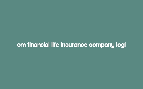 om financial life insurance company login,Om Financial Life Insurance Company Login: A Comprehensive Guide