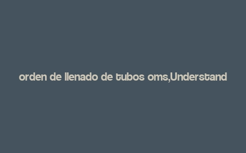 orden de llenado de tubos oms,Understanding the Order of Tube Filling in OMS Systems