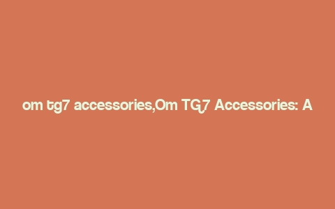 om tg7 accessories,Om TG7 Accessories: A Comprehensive Guide