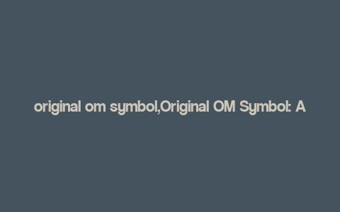 original om symbol,Original OM Symbol: A Comprehensive Overview