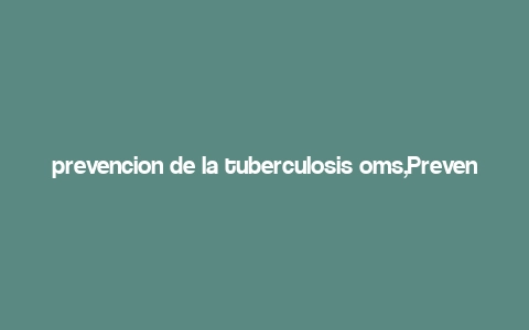 prevencion de la tuberculosis oms,Prevention of Tuberculosis: A Comprehensive Guide by the World Health Organization (WHO)