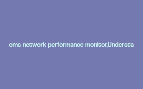 oms network performance monitor,Understanding the OMS Network Performance Monitor: A Comprehensive Guide