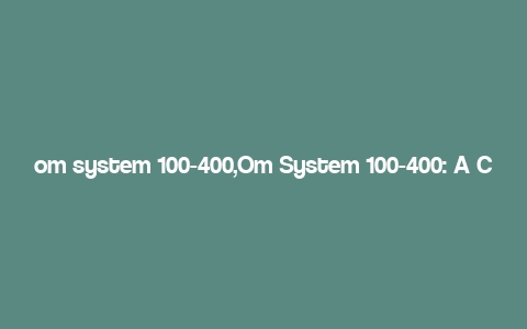 om system 100-400,Om System 100-400: A Comprehensive Review