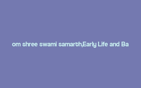 om shree swami samarth,Early Life and Background