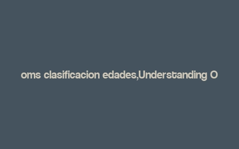 oms clasificacion edades,Understanding OMS Clasificacion Edades: A Comprehensive Guide