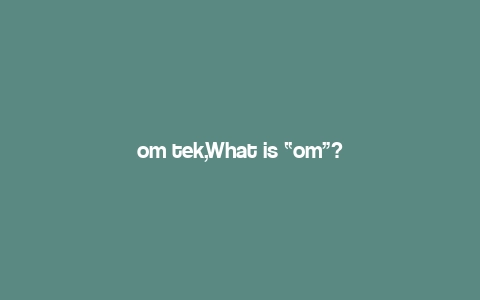 om tek,What is “om”?