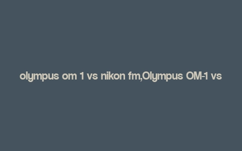 olympus om 1 vs nikon fm,Olympus OM-1 vs Nikon FM: A Detailed Comparison