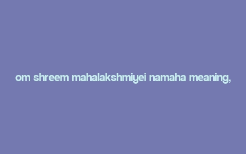 om shreem mahalakshmiyei namaha meaning,Understanding the Mantra