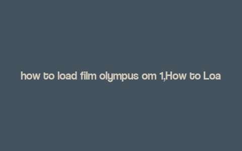 how to load film olympus om 1,How to Load Film into an Olympus OM-1: A Comprehensive Guide