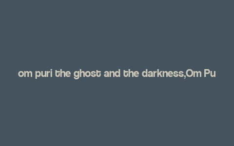 om puri the ghost and the darkness,Om Puri: The Ghost and the Darkness