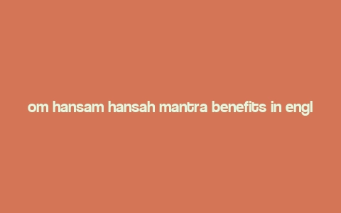 om hansam hansah mantra benefits in english,Understanding the Om Hansam Hansah Mantra