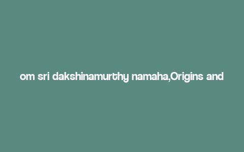 om sri dakshinamurthy namaha,Origins and Historical Significance