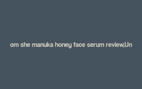 om she manuka honey face serum review,Understanding Om She Manuka Honey Face Serum