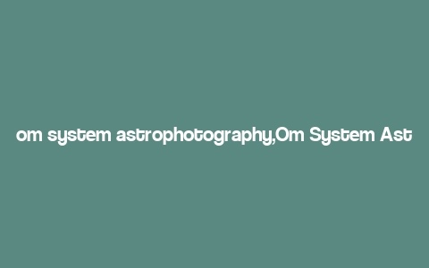 om system astrophotography,Om System Astrophotography: A Comprehensive Guide