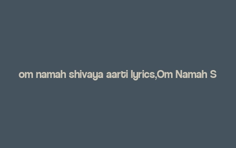 om namah shivaya aarti lyrics,Om Namah Shivaya Aarti Lyrics: A Deep Dive into the Devotional Melody