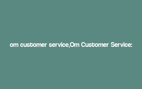 om customer service,Om Customer Service: A Comprehensive Guide