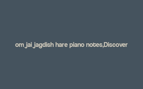 om jai jagdish hare piano notes,Discover the Melody of Devotion: Om Jai Jagdish Hare Piano Notes