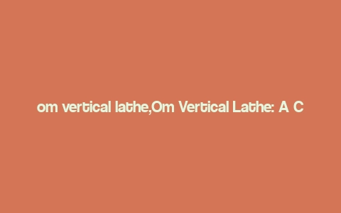 om vertical lathe,Om Vertical Lathe: A Comprehensive Guide