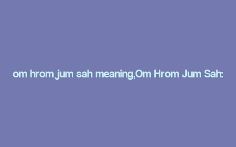 om hrom jum sah meaning,Om Hrom Jum Sah: Unveiling the Mystical Meaning