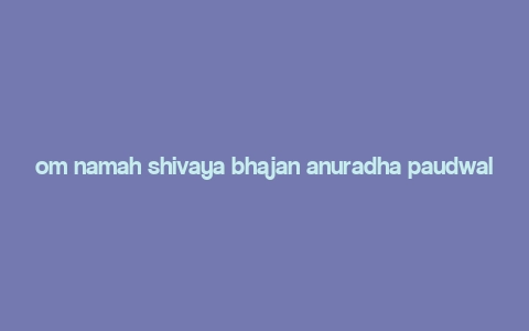 om namah shivaya bhajan anuradha paudwal,Om Namah Shivaya Bhajan: A Detailed Multidimensional Introduction