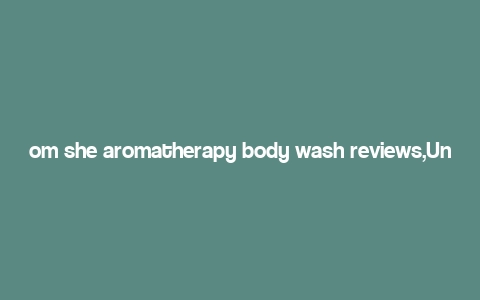 om she aromatherapy body wash reviews,Understanding Om She Aromatherapy Body Wash