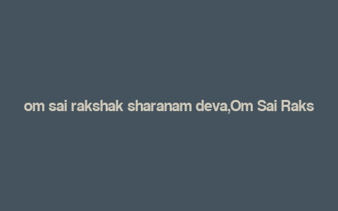 om sai rakshak sharanam deva,Om Sai Rakshak Sharanam Deva: A Deep Dive into the Devotion and Significance