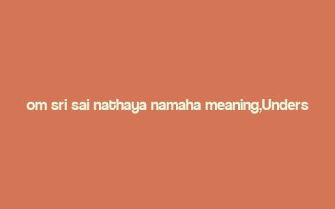 om sri sai nathaya namaha meaning,Understanding the Mantra