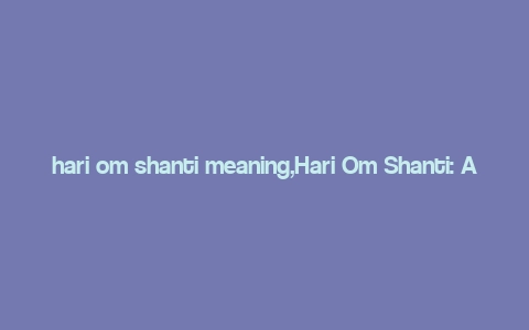 hari om shanti meaning,Hari Om Shanti: A Deep Dive into Its Meaning and Significance