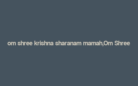 om shree krishna sharanam mamah,Om Shree Krishna Sharanam Mamah: A Deep Dive into the Devotion and Significance