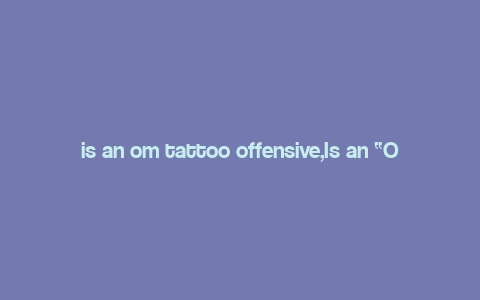 is an om tattoo offensive,Is an “Om” Tattoo Offensive?