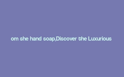 om she hand soap,Discover the Luxurious Om She Hand Soap: A Comprehensive Guide