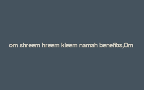 om shreem hreem kleem namah benefits,Om Shreem Hreem Kleem Namah: A Comprehensive Guide to Its Benefits