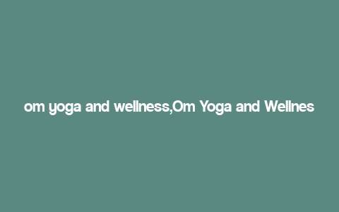 om yoga and wellness,Om Yoga and Wellness: A Comprehensive Guide