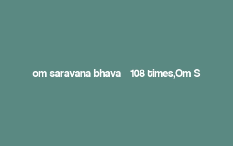 om saravana bhava – 108 times,Om Saravana Bhava – 108 Times: A Deep Dive into the Significance and Practice