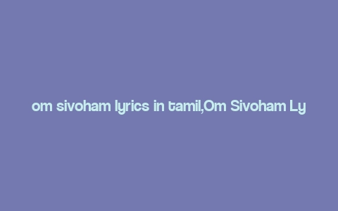 om sivoham lyrics in tamil,Om Sivoham Lyrics in Tamil: A Deep Dive into Devotion and Spiritualism