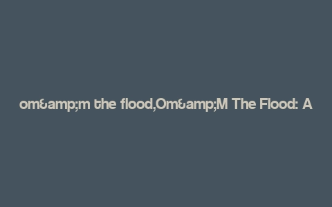 om&m the flood,Om&M The Flood: A Comprehensive Overview