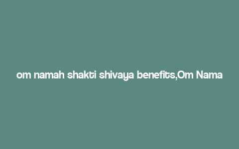 om namah shakti shivaya benefits,Om Namah Shakti Shivaya: A Comprehensive Guide to Its Benefits