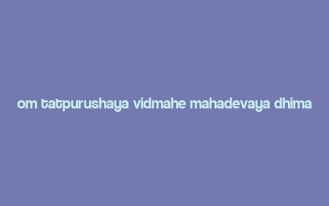 om tatpurushaya vidmahe mahadevaya dhimahi,Origins of the Mantra