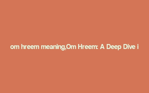 om hreem meaning,Om Hreem: A Deep Dive into Its Meaning and Significance