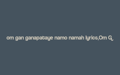 om gan ganapataye namo namah lyrics,Om Gan Ganapataye Namo Namah Lyrics: A Deep Dive into the Devotion and Significance