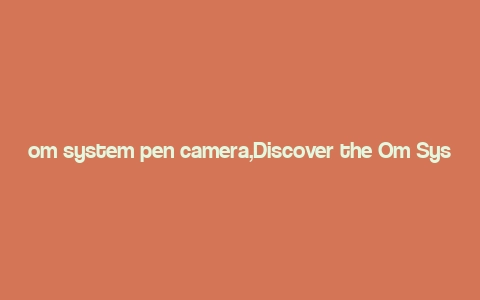 om system pen camera,Discover the Om System Pen Camera: A Comprehensive Overview