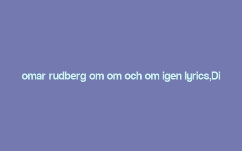 omar rudberg om om och om igen lyrics,Discovering the Melodic Depth of Omar Rudberg’s “Om Om och Om igen” Lyrics