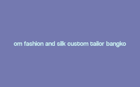 om fashion and silk custom tailor bangkok,Om Fashion and Silk Custom Tailor Bangkok: A Comprehensive Guide