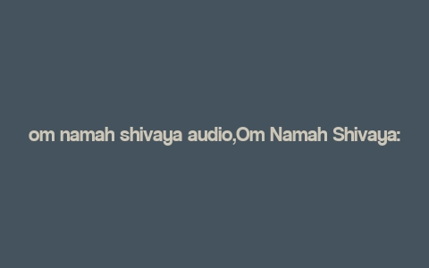 om namah shivaya audio,Om Namah Shivaya: A Journey into the Heart of Hindu Devotion