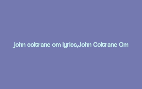 john coltrane om lyrics,John Coltrane Om Lyrics: A Deep Dive into the Iconic Jazz Composition