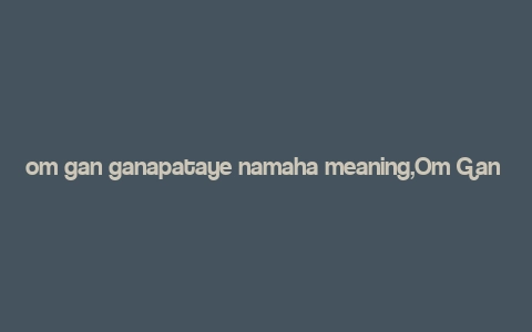 om gan ganapataye namaha meaning,Om Gan Ganapataye Namaha: A Deep Dive into the Significance and Rituals