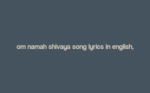 om namah shivaya song lyrics in english,Discover the Melodic Power of “Om Namah Shivaya” Song Lyrics in English