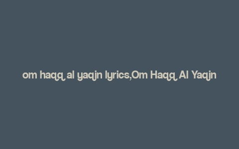 om haqq al yaqin lyrics,Om Haqq Al Yaqin Lyrics: A Deep Dive into the Spiritual Melody